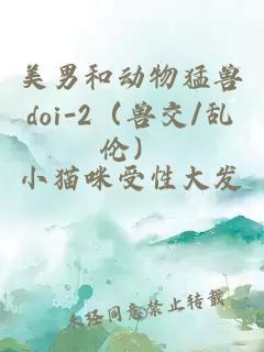 美男和动物猛兽doi-2（兽交/乱伦）