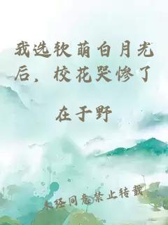 我选软萌白月光后，校花哭惨了