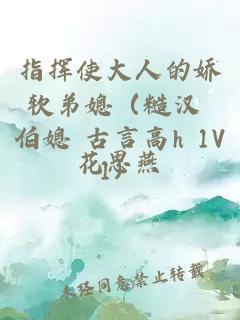 指挥使大人的娇软弟媳（糙汉 伯媳 古言高h 1V1）