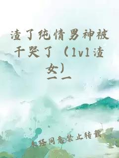 渣了纯情男神被干哭了（1v1渣女）