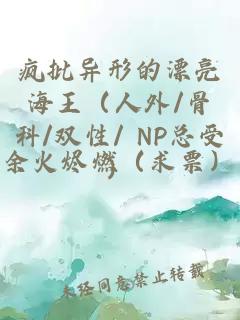 疯批异形的漂亮海王（人外/骨科/双性/ NP总受）