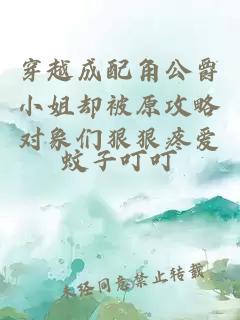 穿越成配角公爵小姐却被原攻略对象们狠狠疼爱