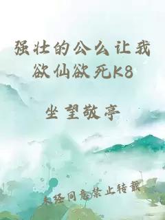 强壮的公么让我欲仙欲死K8